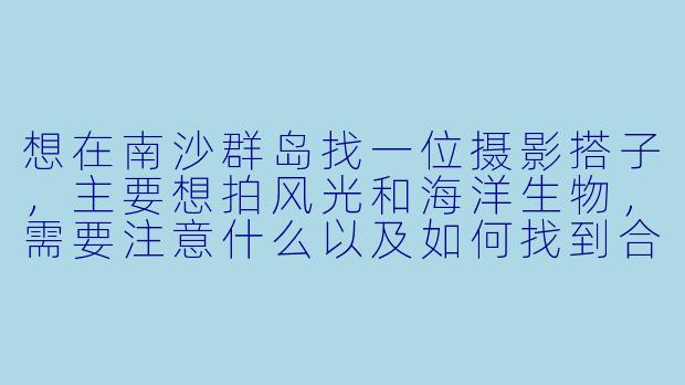 想在南沙群岛找一位摄影搭子，主要想拍风光和海洋生物，需要注意什么以及如何找到合适的搭档？