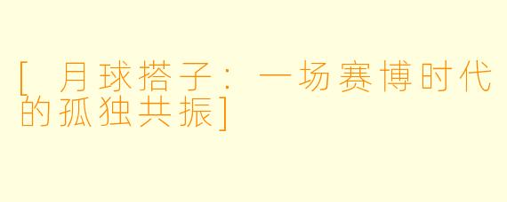 [月球搭子：一场赛博时代的孤独共振]