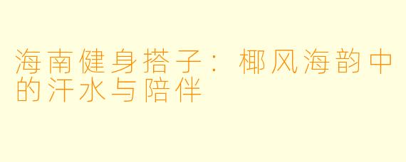 海南健身搭子：椰风海韵中的汗水与陪伴
