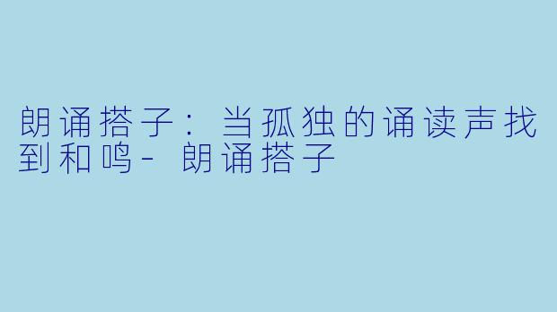朗诵搭子：当孤独的诵读声找到和鸣-朗诵搭子