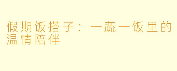 假期饭搭子：一蔬一饭里的温情陪伴