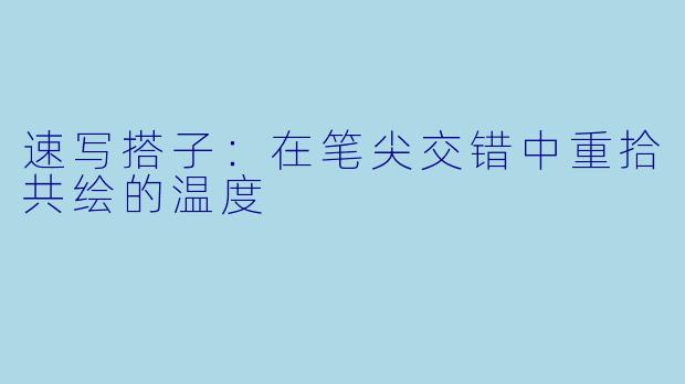 速写搭子：在笔尖交错中重拾共绘的温度