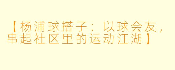 【杨浦球搭子：以球会友，串起社区里的运动江湖】