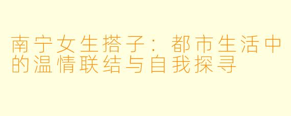 南宁女生搭子：都市生活中的温情联结与自我探寻
