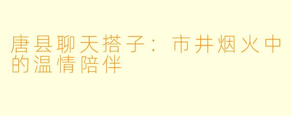 唐县聊天搭子:市井烟火中的温情陪伴