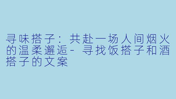 寻味搭子：共赴一场人间烟火的温柔邂逅-寻找饭搭子和酒搭子的文案
