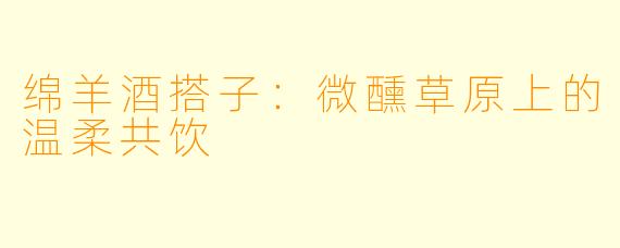 绵羊酒搭子：微醺草原上的温柔共饮