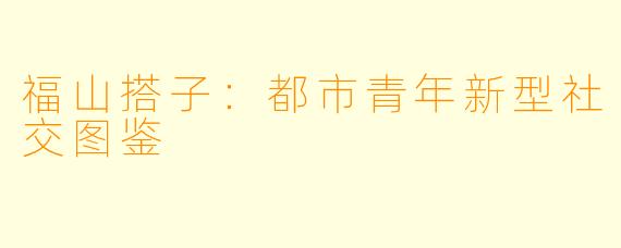 福山搭子：都市青年新型社交图鉴