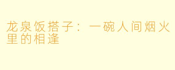 龙泉饭搭子：一碗人间烟火里的相逢