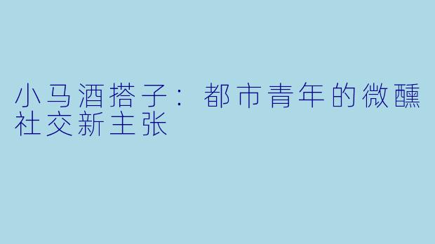 小马酒搭子：都市青年的微醺社交新主张