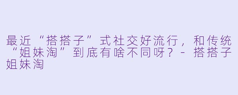最近“搭搭子”式社交好流行，和传统“姐妹淘”到底有啥不同呀？