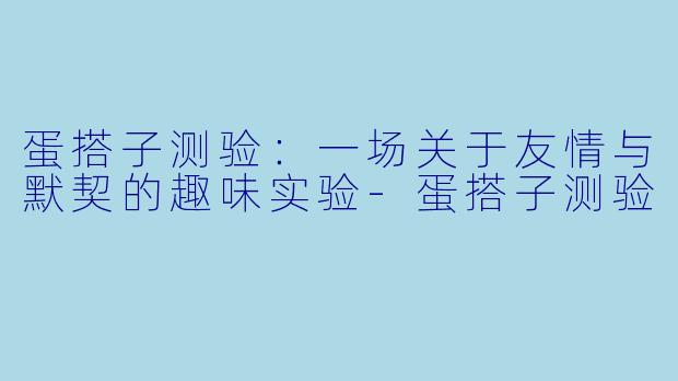 蛋搭子测验：一场关于友情与默契的趣味实验-蛋搭子测验