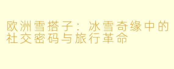欧洲雪搭子：冰雪奇缘中的社交密码与旅行革命