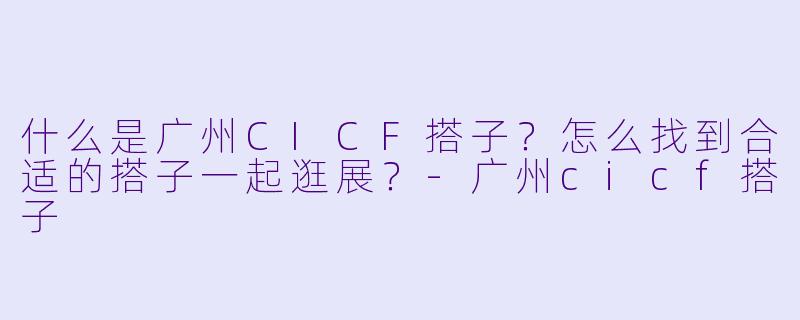 什么是广州CICF搭子？怎么找到合适的搭子一起逛展？