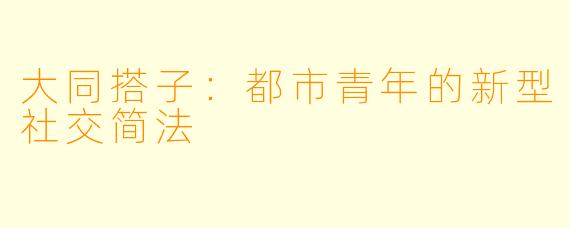 大同搭子：都市青年的新型社交简法