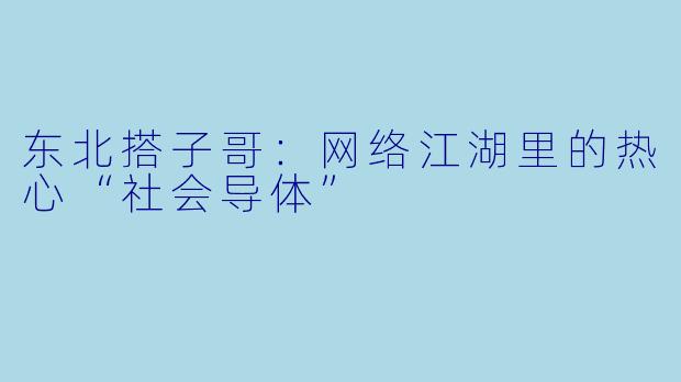 东北搭子哥：网络江湖里的热心“社会导体”