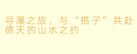 寻瀑之旅，与“搭子”共赴德天的山水之约