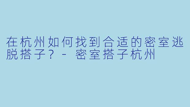 在杭州如何找到合适的密室逃脱搭子？-密室搭子杭州