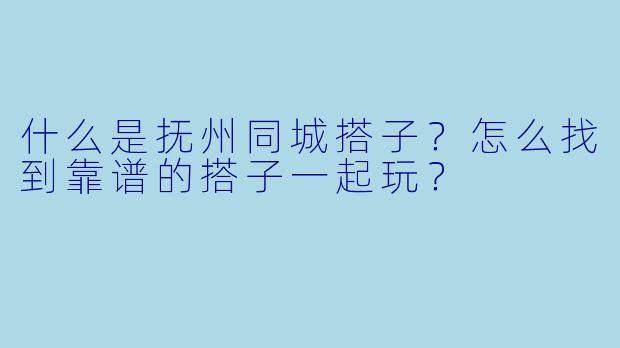 什么是抚州同城搭子？怎么找到靠谱的搭子一起玩？