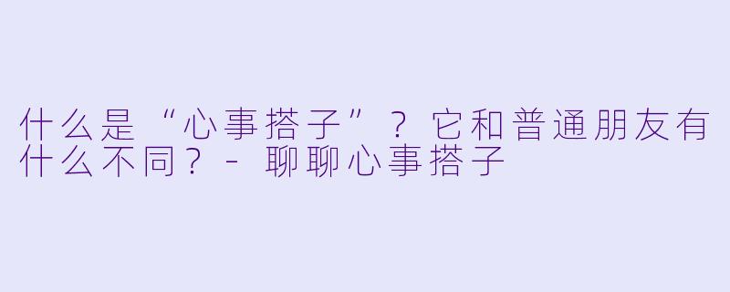 什么是“心事搭子”？它和普通朋友有什么不同？