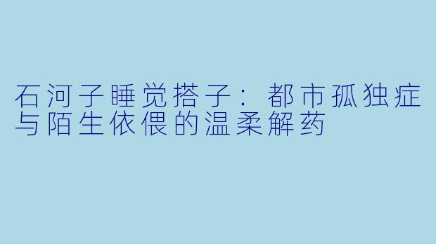 石河子睡觉搭子：都市孤独症与陌生依偎的温柔解药