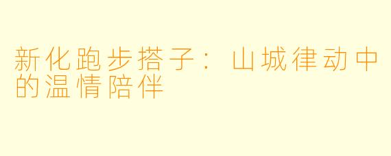 新化跑步搭子：山城律动中的温情陪伴