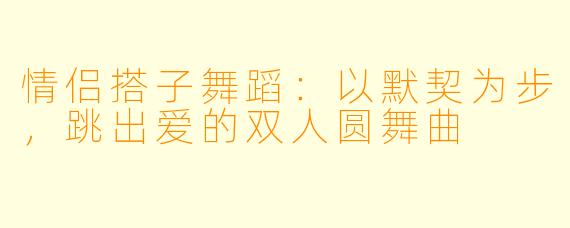 情侣搭子舞蹈：以默契为步，跳出爱的双人圆舞曲