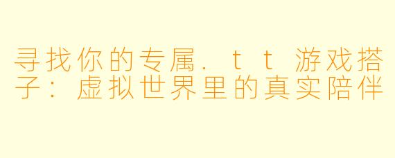 寻找你的专属.tt游戏搭子：虚拟世界里的真实陪伴