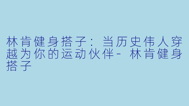 林肯健身搭子:当历史伟人穿越为你的运动伙伴-林肯健身搭子