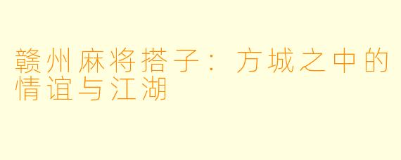赣州麻将搭子：方城之中的情谊与江湖