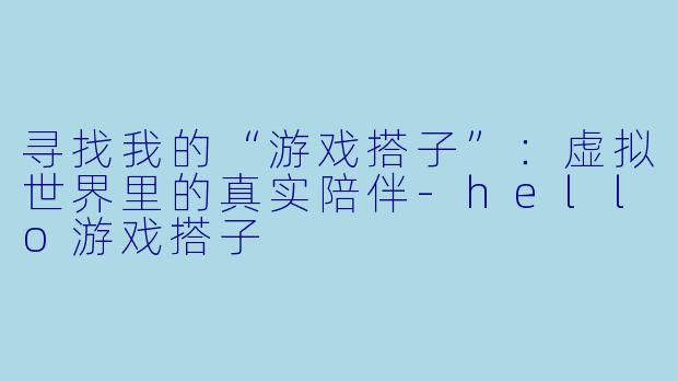 寻找我的“游戏搭子”:虚拟世界里的真实陪伴-hello游戏搭子
