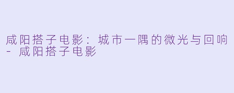 咸阳搭子电影：城市一隅的微光与回响-咸阳搭子电影