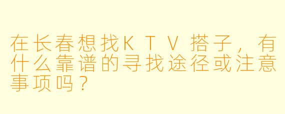 在长春想找KTV搭子，有什么靠谱的寻找途径或注意事项吗？