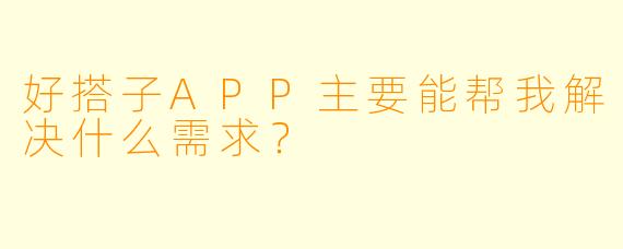 好搭子APP主要能帮我解决什么需求？