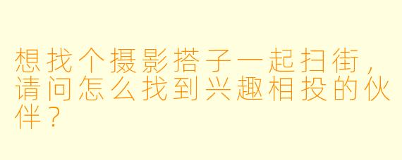 想找个摄影搭子一起扫街，请问怎么找到兴趣相投的伙伴？