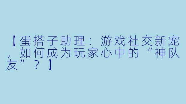 【蛋搭子助理：游戏社交新宠，如何成为玩家心中的“神队友”？】