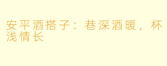 安平酒搭子：巷深酒暖，杯浅情长
