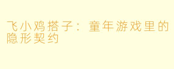 飞小鸡搭子：童年游戏里的隐形契约