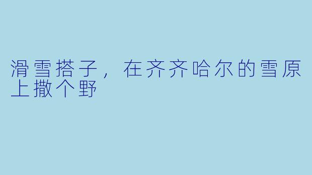 滑雪搭子，在齐齐哈尔的雪原上撒个野