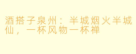 酒搭子泉州：半城烟火半城仙，一杯风物一杯禅