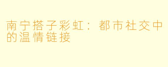 南宁搭子彩虹：都市社交中的温情链接