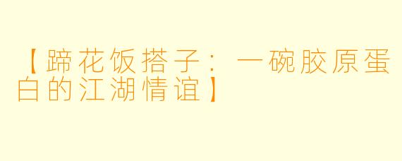 【蹄花饭搭子：一碗胶原蛋白的江湖情谊】