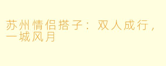 苏州情侣搭子：双人成行，一城风月