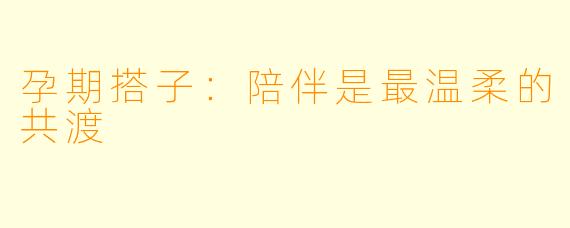 孕期搭子：陪伴是最温柔的共渡