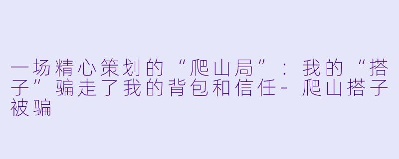 一场精心策划的“爬山局”：我的“搭子”骗走了我的背包和信任