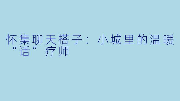 怀集聊天搭子：小城里的温暖“话”疗师