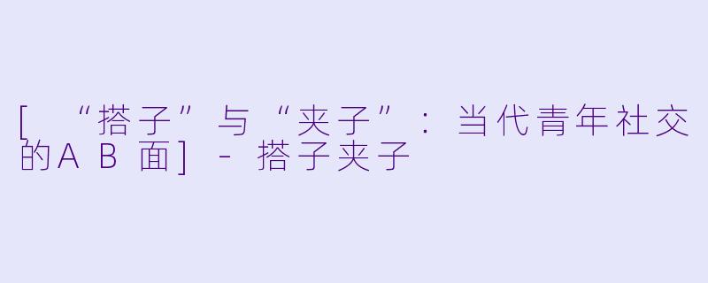 [“搭子”与“夹子”：当代青年社交的AB面]-搭子夹子