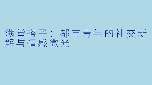 满堂搭子：都市青年的社交新解与情感微光