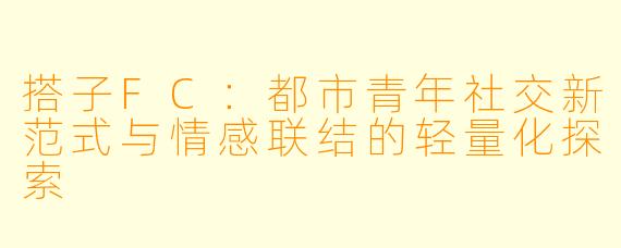 搭子FC：都市青年社交新范式与情感联结的轻量化探索