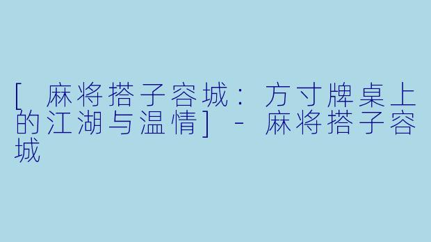 [麻将搭子容城：方寸牌桌上的江湖与温情]